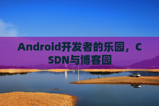 Android开发者的乐园，CSDN与博客园