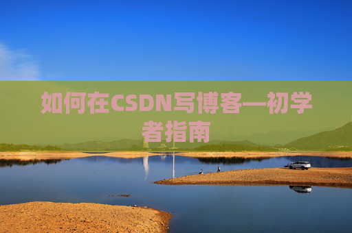 如何在CSDN写博客—初学者指南