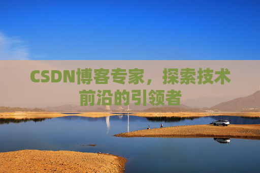 CSDN博客专家,探索技术前沿的引领者 CSDN博客专家,探索技术前沿的引领者